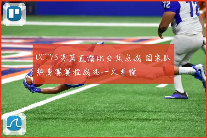 CCTV5男篮直播比分焦点战 国家队热身赛赛程战况一文看懂