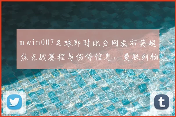 m win007足球即时比分网发布英超焦点战赛程与伤停信息，曼联利物浦对决受关注