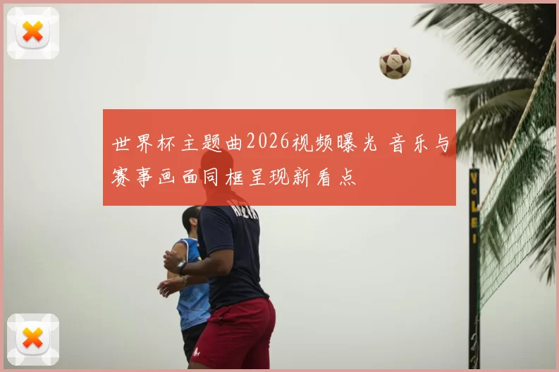 世界杯主题曲2026视频曝光 音乐与赛事画面同框呈现新看点