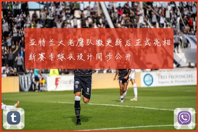 亚特兰大老鹰队徽更新后正式亮相新赛季球衣设计同步公开