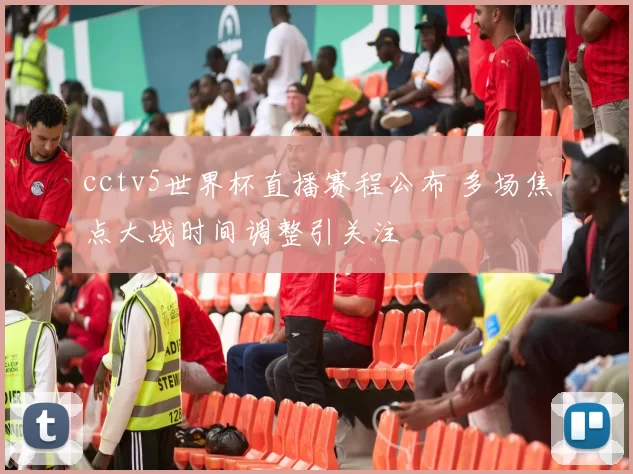 cctv5世界杯直播赛程公布 多场焦点大战时间调整引关注