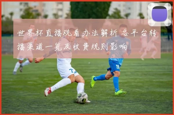 世界杯直播观看办法解析 各平台转播渠道一览及收费规则影响