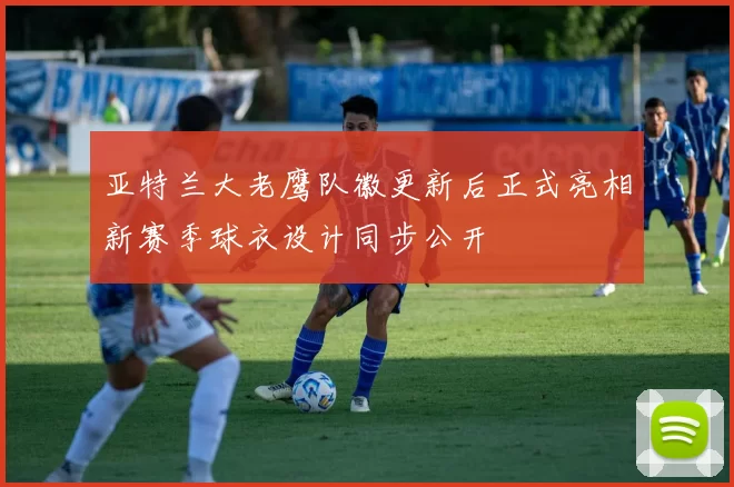 亚特兰大老鹰队徽更新后正式亮相新赛季球衣设计同步公开