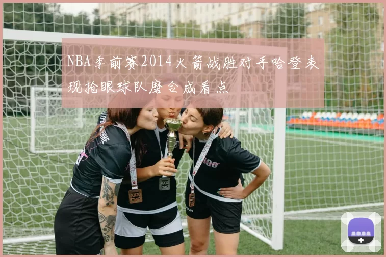 NBA季前赛2014火箭战胜对手哈登表现抢眼球队磨合成看点