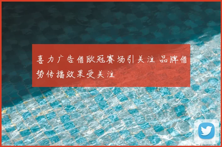 喜力广告借欧冠赛场引关注 品牌借势传播效果受关注