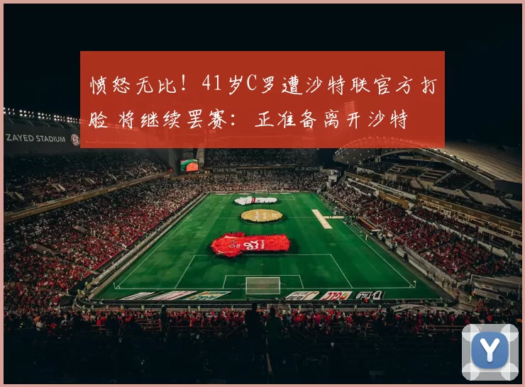 愤怒无比！41岁C罗遭沙特联官方打脸 将继续罢赛：正准备离开沙特