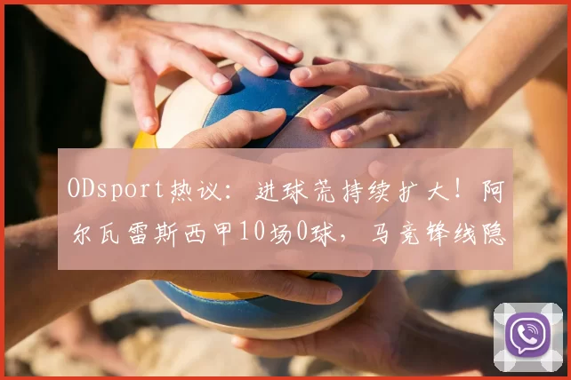ODsport热议：进球荒持续扩大！阿尔瓦雷斯西甲10场0球，马竞锋线隐忧浮现_战术_前锋_本赛季