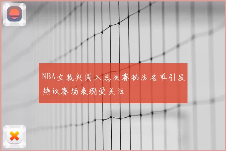 NBA女裁判闯入总决赛执法名单引发热议赛场表现受关注