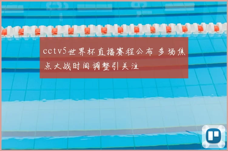 cctv5世界杯直播赛程公布 多场焦点大战时间调整引关注