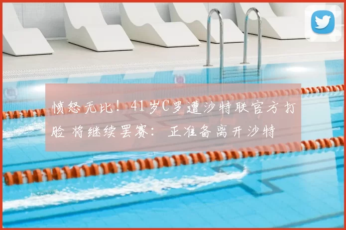 愤怒无比！41岁C罗遭沙特联官方打脸 将继续罢赛：正准备离开沙特