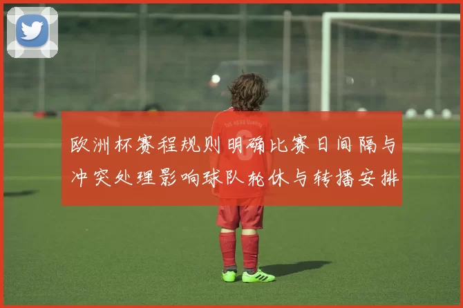 欧洲杯赛程规则明确比赛日间隔与冲突处理影响球队轮休与转播安排
