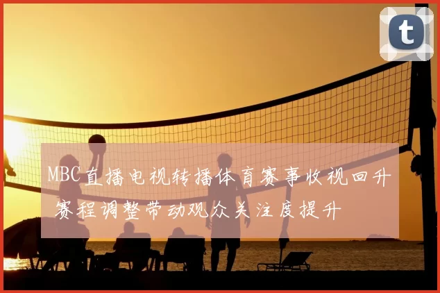 MBC直播电视转播体育赛事收视回升 赛程调整带动观众关注度提升