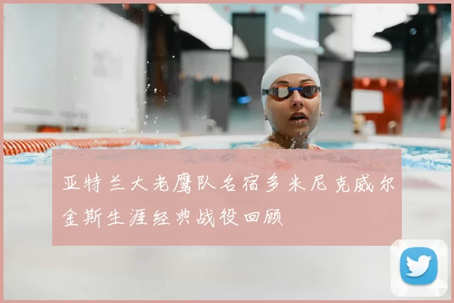 亚特兰大老鹰队名宿多米尼克威尔金斯生涯经典战役回顾