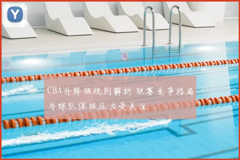 CBA升降级规则解析 联赛竞争格局与球队保级压力受关注