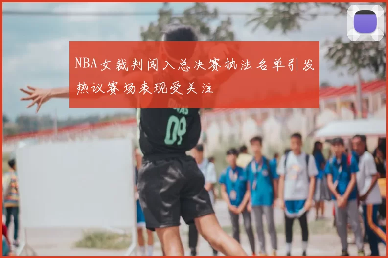 NBA女裁判闯入总决赛执法名单引发热议赛场表现受关注