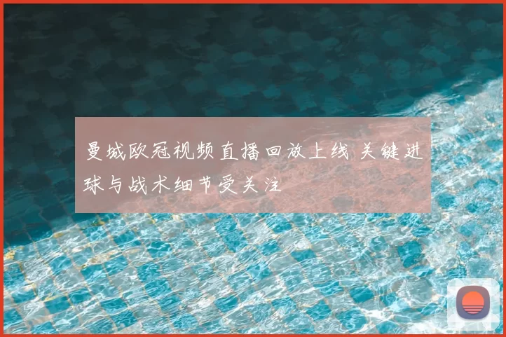 曼城欧冠视频直播回放上线 关键进球与战术细节受关注