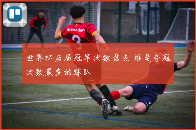 世界杯历届冠军次数盘点 谁是夺冠次数最多的球队