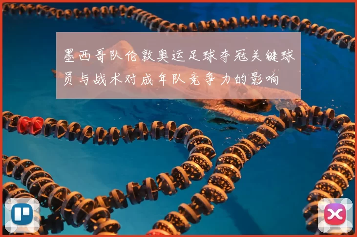 墨西哥队伦敦奥运足球夺冠关键球员与战术对成年队竞争力的影响