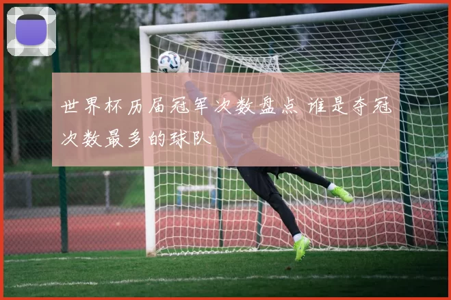 世界杯历届冠军次数盘点 谁是夺冠次数最多的球队
