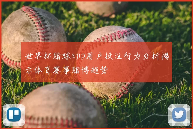 世界杯赌球app用户投注行为分析揭示体育赛事赌博趋势