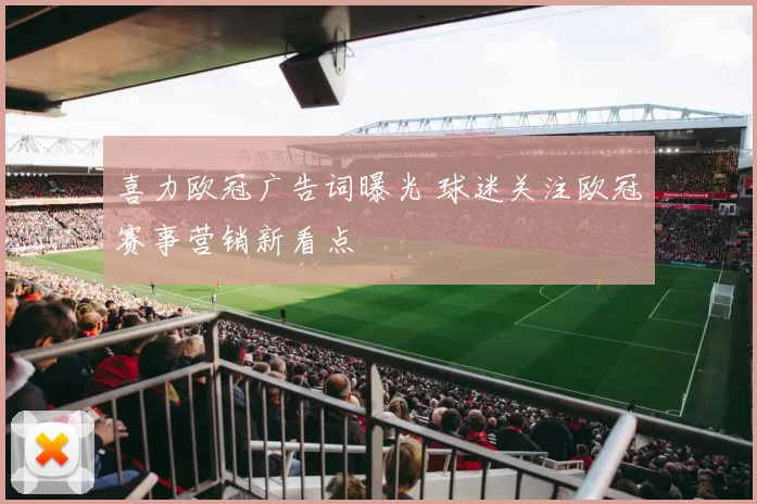 喜力欧冠广告词曝光 球迷关注欧冠赛事营销新看点