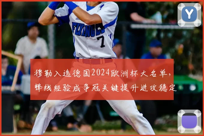 穆勒入选德国2024欧洲杯大名单,锋线经验成争冠关键提升进攻稳定性
