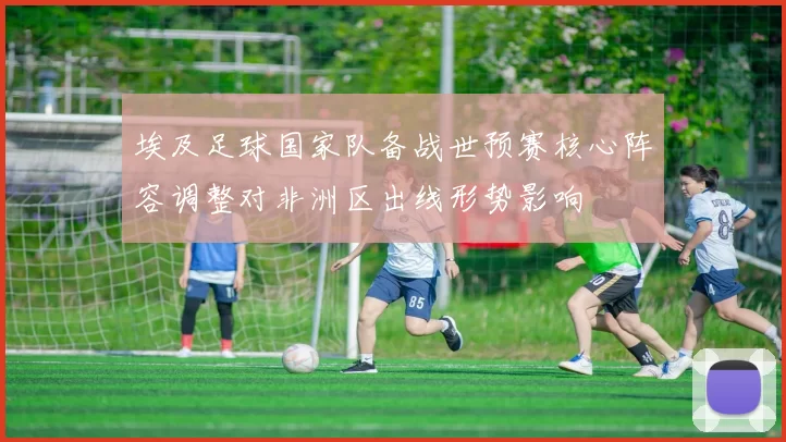 埃及足球国家队备战世预赛核心阵容调整对非洲区出线形势影响