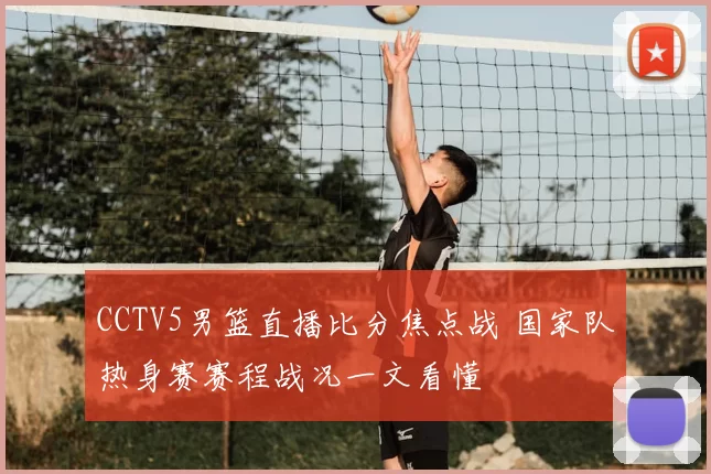 CCTV5男篮直播比分焦点战 国家队热身赛赛程战况一文看懂