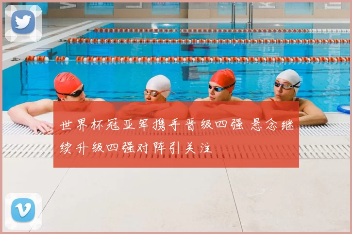 世界杯冠亚军携手晋级四强 悬念继续升级四强对阵引关注