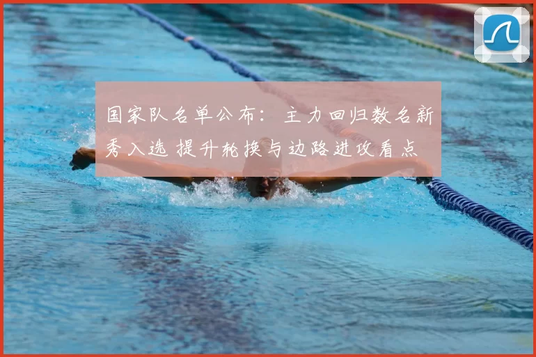 国家队名单公布：主力回归数名新秀入选 提升轮换与边路进攻看点