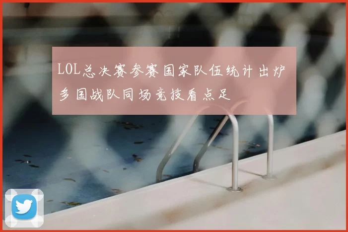LOL总决赛参赛国家队伍统计出炉 多国战队同场竞技看点足