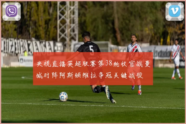 央视直播英超联赛第38轮收官战曼城对阵阿斯顿维拉争冠关键战役