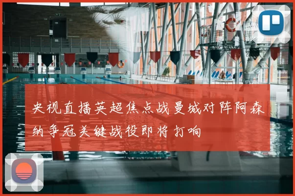 央视直播英超焦点战曼城对阵阿森纳争冠关键战役即将打响