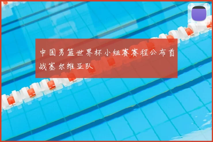 中国男篮世界杯小组赛赛程公布首战塞尔维亚队
