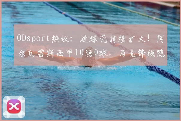 ODsport热议：进球荒持续扩大！阿尔瓦雷斯西甲10场0球，马竞锋线隐忧浮现_战术_前锋_本赛季