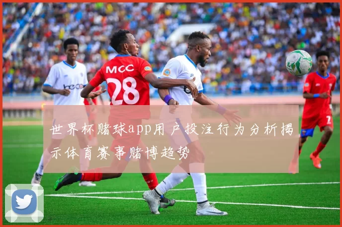 世界杯赌球app用户投注行为分析揭示体育赛事赌博趋势