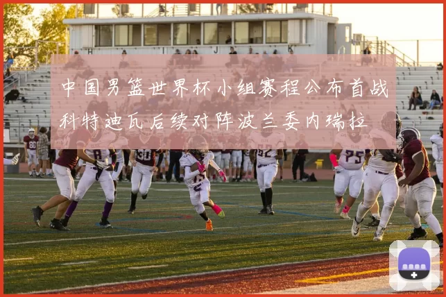 中国男篮世界杯小组赛程公布首战科特迪瓦后续对阵波兰委内瑞拉