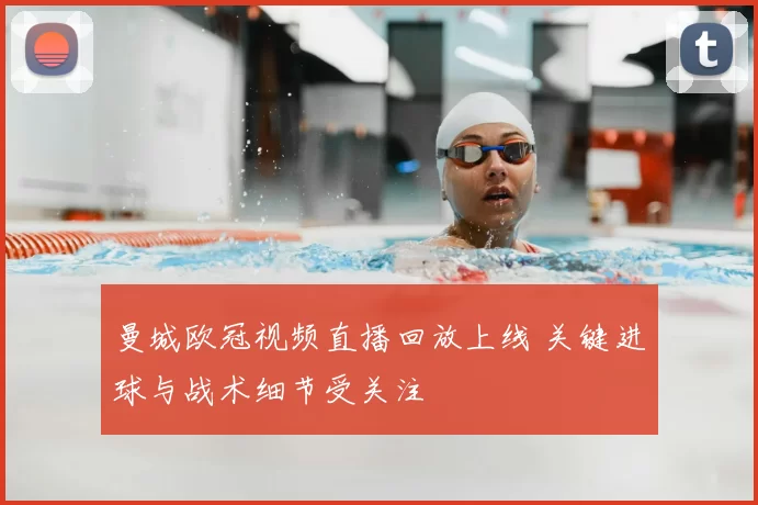 曼城欧冠视频直播回放上线 关键进球与战术细节受关注