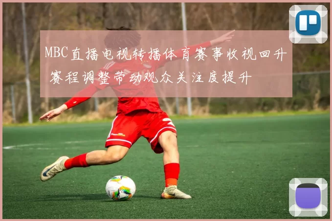 MBC直播电视转播体育赛事收视回升 赛程调整带动观众关注度提升