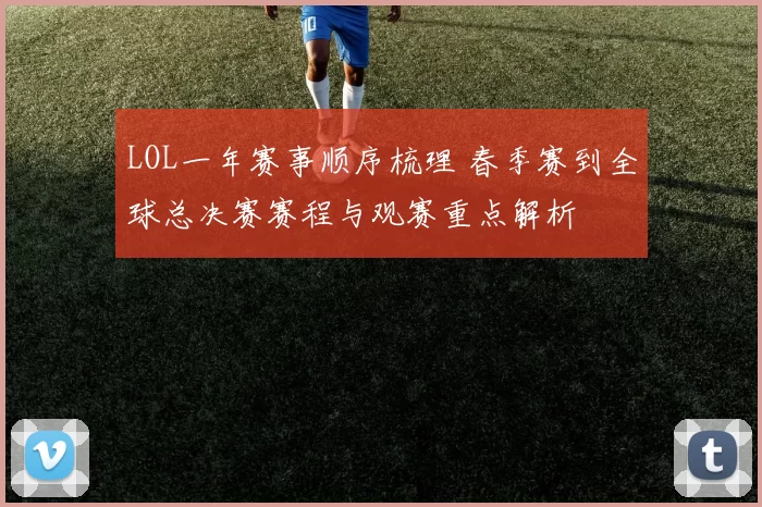 LOL一年赛事顺序梳理 春季赛到全球总决赛赛程与观赛重点解析
