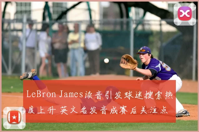 LeBron James读音引发球迷搜索热度上升 英文名发音成赛后关注点