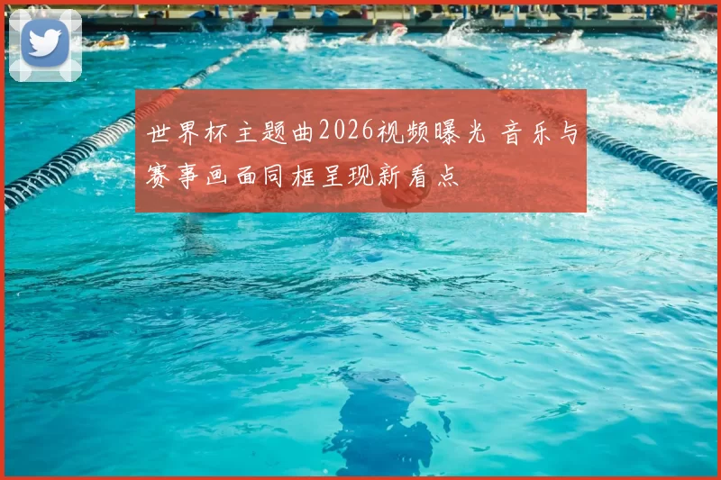世界杯主题曲2026视频曝光 音乐与赛事画面同框呈现新看点