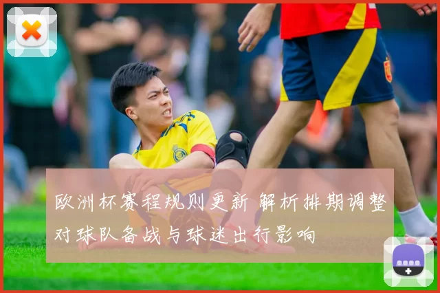 欧洲杯赛程规则更新 解析排期调整对球队备战与球迷出行影响