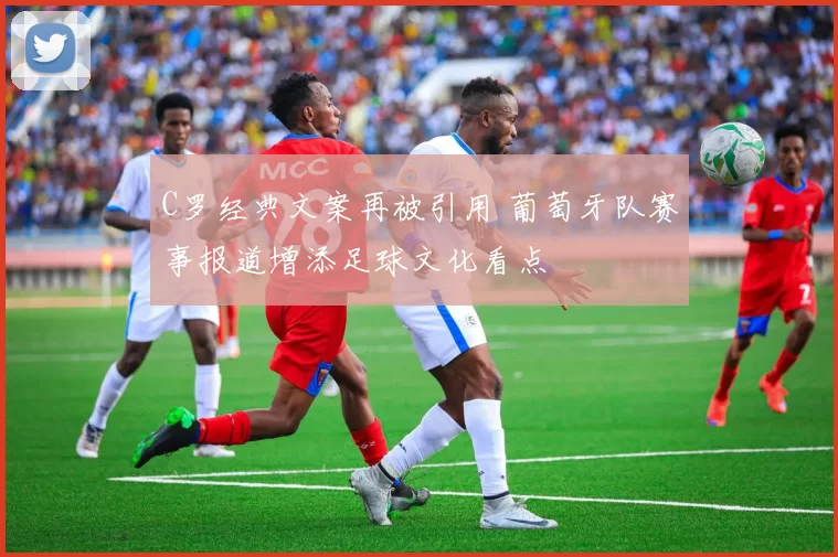 C罗经典文案再被引用 葡萄牙队赛事报道增添足球文化看点
