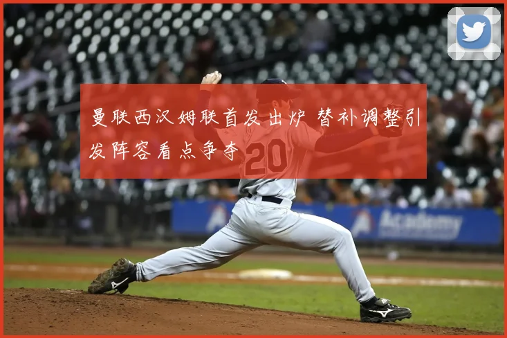 曼联西汉姆联首发出炉 替补调整引发阵容看点争夺