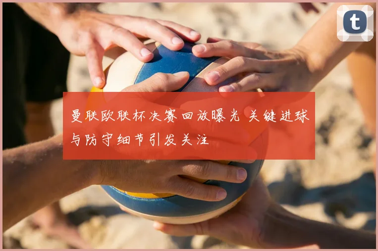 曼联欧联杯决赛回放曝光 关键进球与防守细节引发关注
