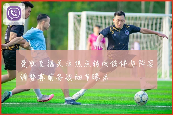 曼联直播关注焦点转向伤停与阵容调整赛前备战细节曝光