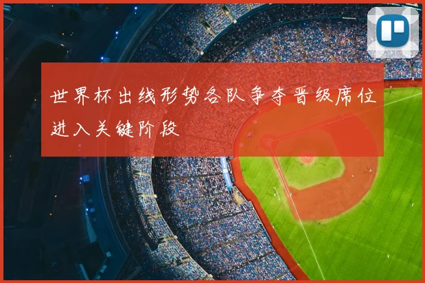 世界杯出线形势各队争夺晋级席位进入关键阶段