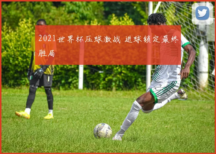 2021世界杯压球激战 进球锁定最终胜局