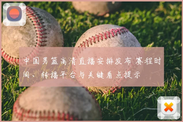 中国男篮高清直播安排发布 赛程时间、转播平台与关键看点提示